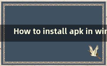 How to install apk in windows 11（如何在windows 11中安装apk）